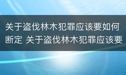 关于盗伐林木犯罪应该要如何断定 关于盗伐林木犯罪应该要如何断定呢
