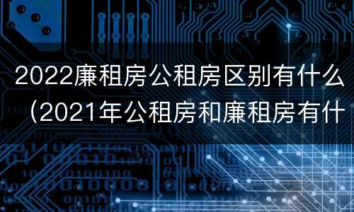 2022廉租房公租房区别有什么（2021年公租房和廉租房有什么区别）