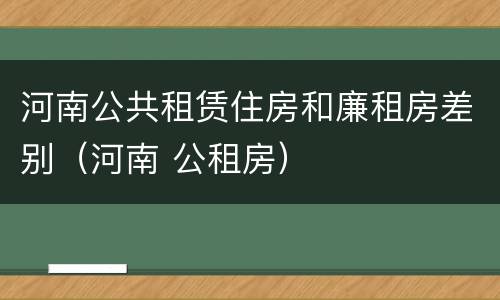 河南公共租赁住房和廉租房差别（河南 公租房）