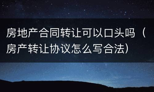 房地产合同转让可以口头吗（房产转让协议怎么写合法）