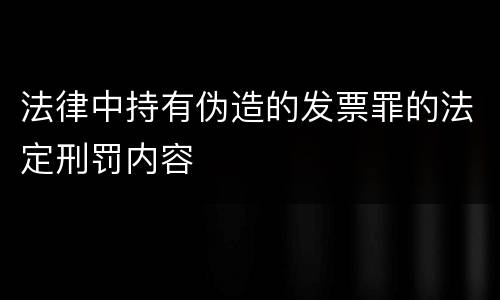 法律中持有伪造的发票罪的法定刑罚内容