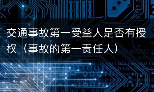 交通事故第一受益人是否有授权（事故的第一责任人）