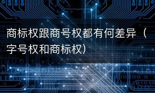 商标权跟商号权都有何差异（字号权和商标权）