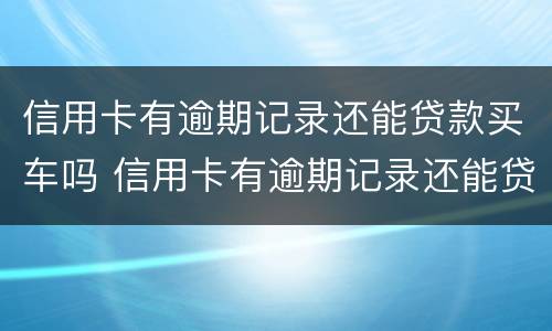 信用卡有逾期记录还能贷款买车吗 信用卡有逾期记录还能贷款买车吗怎么办