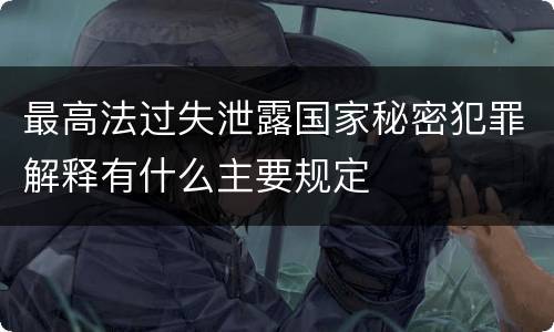 最高法过失泄露国家秘密犯罪解释有什么主要规定