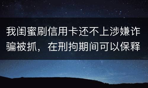 我闺蜜刷信用卡还不上涉嫌诈骗被抓，在刑拘期间可以保释吗