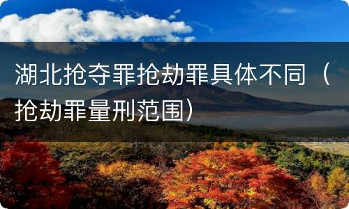 湖北抢夺罪抢劫罪具体不同（抢劫罪量刑范围）