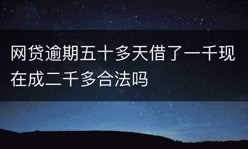 网贷逾期五十多天借了一千现在成二千多合法吗