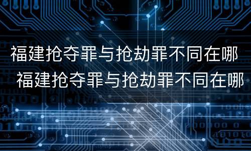 福建抢夺罪与抢劫罪不同在哪 福建抢夺罪与抢劫罪不同在哪举报