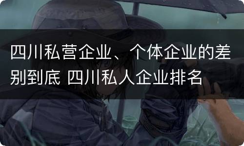 四川私营企业、个体企业的差别到底 四川私人企业排名