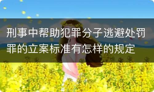 刑事中帮助犯罪分子逃避处罚罪的立案标准有怎样的规定