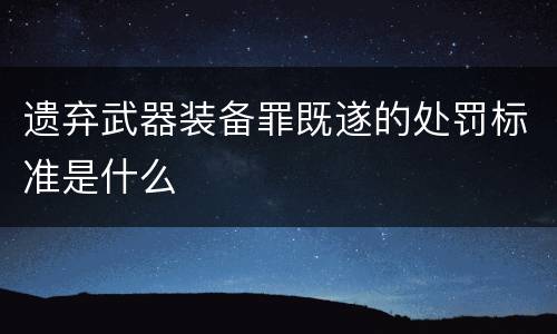 遗弃武器装备罪既遂的处罚标准是什么
