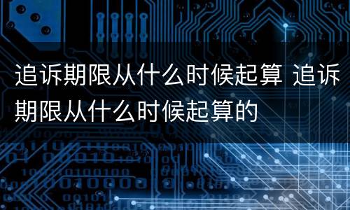 追诉期限从什么时候起算 追诉期限从什么时候起算的