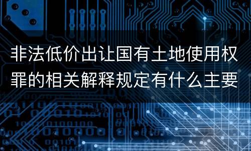 非法低价出让国有土地使用权罪的相关解释规定有什么主要内容