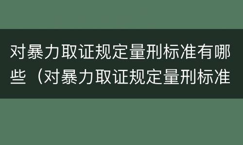 对暴力取证规定量刑标准有哪些（对暴力取证规定量刑标准有哪些不同）