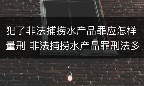 犯了非法捕捞水产品罪应怎样量刑 非法捕捞水产品罪刑法多少条