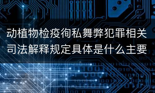 动植物检疫徇私舞弊犯罪相关司法解释规定具体是什么主要内容