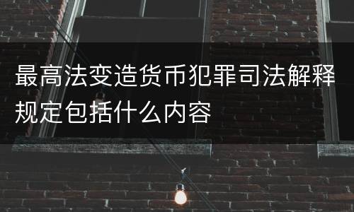 最高法变造货币犯罪司法解释规定包括什么内容