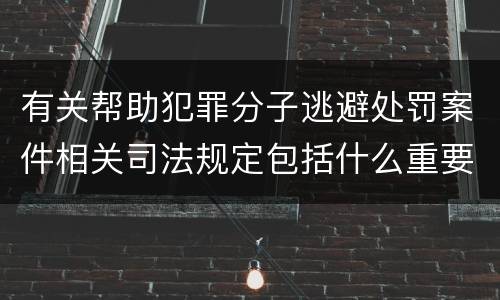 有关帮助犯罪分子逃避处罚案件相关司法规定包括什么重要内容