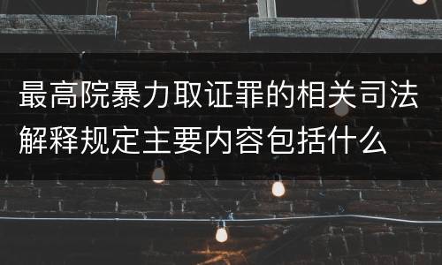 最高院暴力取证罪的相关司法解释规定主要内容包括什么