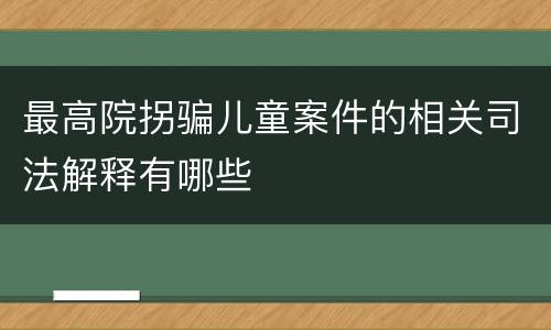 最高院拐骗儿童案件的相关司法解释有哪些