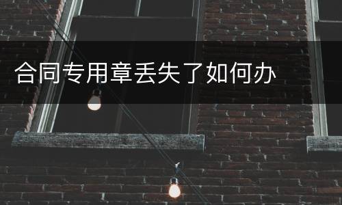 合同专用章丢失了如何办