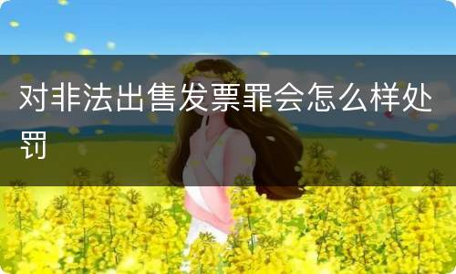 对非法出售发票罪会怎么样处罚