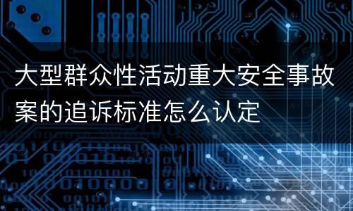 大型群众性活动重大安全事故案的追诉标准怎么认定