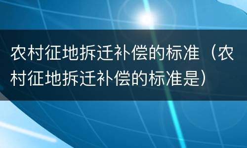农村征地拆迁补偿的标准（农村征地拆迁补偿的标准是）