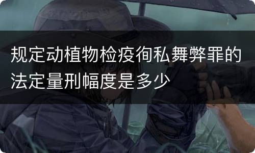 规定动植物检疫徇私舞弊罪的法定量刑幅度是多少