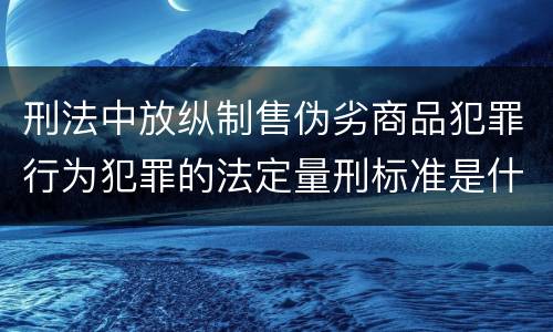 刑法中放纵制售伪劣商品犯罪行为犯罪的法定量刑标准是什么