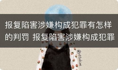 报复陷害涉嫌构成犯罪有怎样的判罚 报复陷害涉嫌构成犯罪有怎样的判罚
