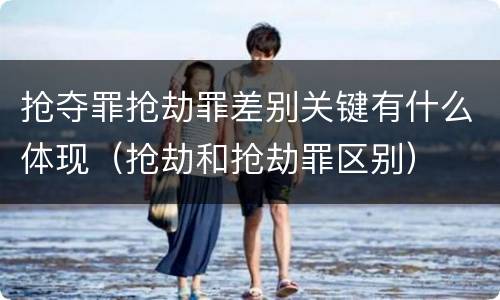 抢夺罪抢劫罪差别关键有什么体现（抢劫和抢劫罪区别）