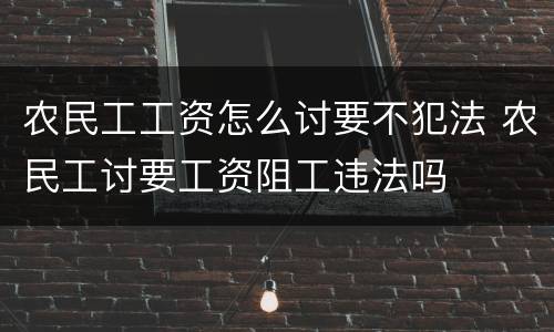 农民工工资怎么讨要不犯法 农民工讨要工资阻工违法吗