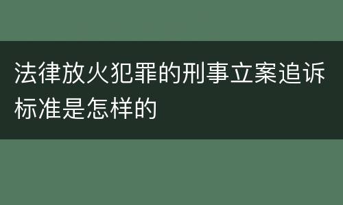 法律放火犯罪的刑事立案追诉标准是怎样的