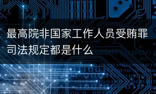 最高院非国家工作人员受贿罪司法规定都是什么