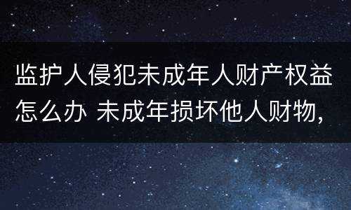 监护人侵犯未成年人财产权益怎么办 未成年损坏他人财物,监护人不赔偿