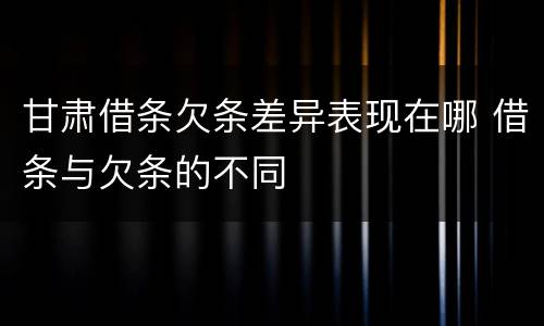 甘肃借条欠条差异表现在哪 借条与欠条的不同