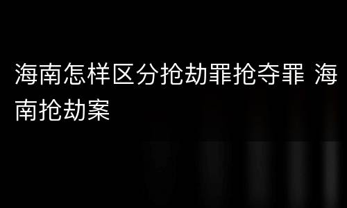 海南怎样区分抢劫罪抢夺罪 海南抢劫案
