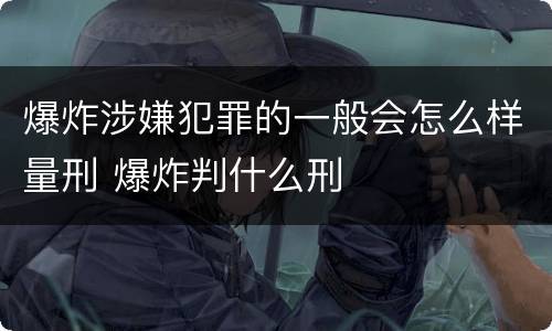 爆炸涉嫌犯罪的一般会怎么样量刑 爆炸判什么刑