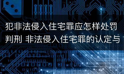 犯非法侵入住宅罪应怎样处罚判刑 非法侵入住宅罪的认定与处罚