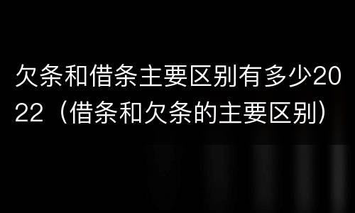 欠条和借条主要区别有多少2022（借条和欠条的主要区别）