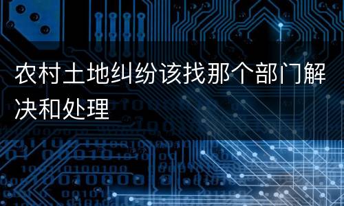 农村土地纠纷该找那个部门解决和处理