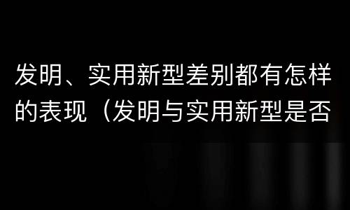 发明、实用新型差别都有怎样的表现（发明与实用新型是否具有实用性）