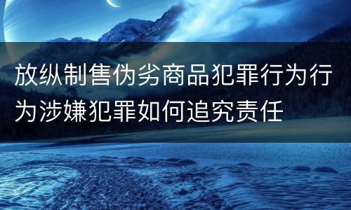 放纵制售伪劣商品犯罪行为行为涉嫌犯罪如何追究责任