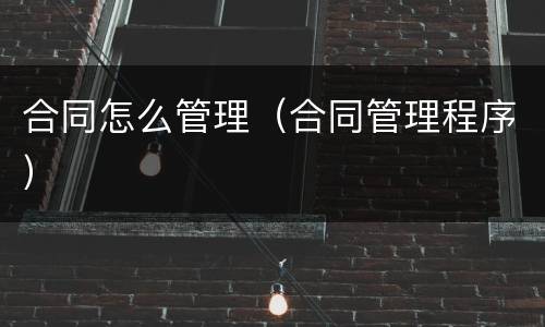 合同怎么管理（合同管理程序）