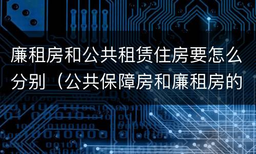 廉租房和公共租赁住房要怎么分别（公共保障房和廉租房的区别）