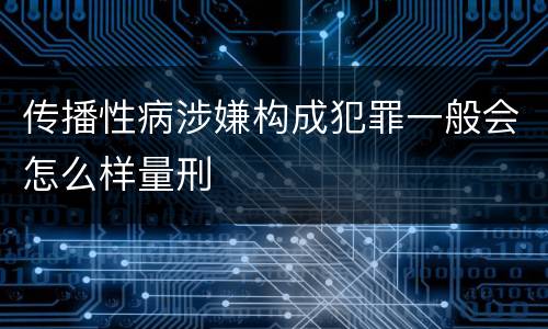 传播性病涉嫌构成犯罪一般会怎么样量刑