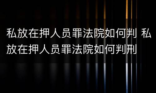 私放在押人员罪法院如何判 私放在押人员罪法院如何判刑