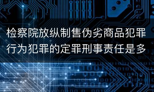检察院放纵制售伪劣商品犯罪行为犯罪的定罪刑事责任是多少